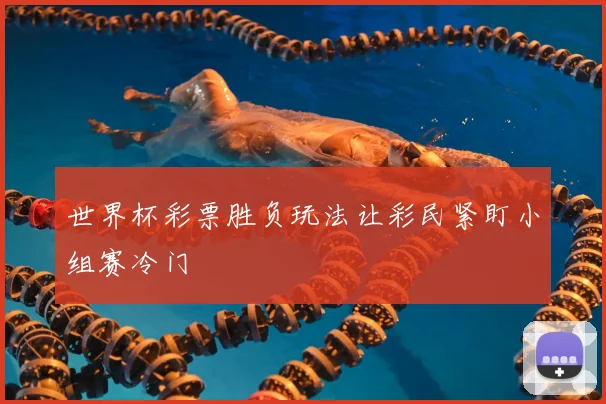 世界杯彩票胜负玩法让彩民紧盯小组赛冷门