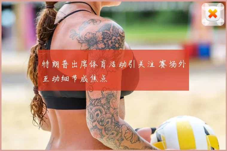 特朗普出席体育活动引关注 赛场外互动细节成焦点