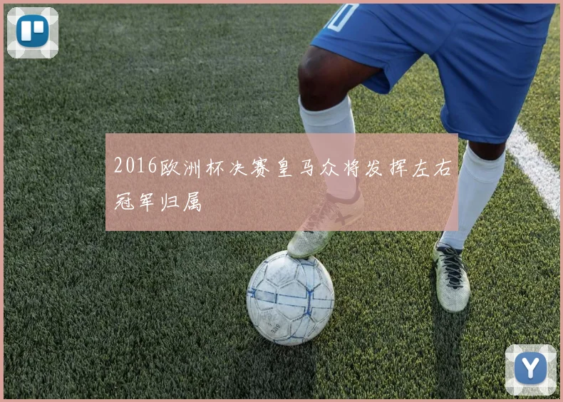 2016欧洲杯决赛皇马众将发挥左右冠军归属