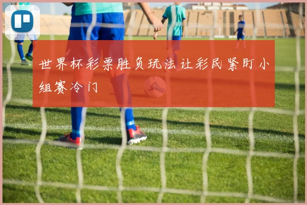 世界杯彩票胜负玩法让彩民紧盯小组赛冷门