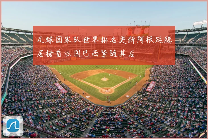 足球国家队世界排名更新阿根廷稳居榜首法国巴西紧随其后