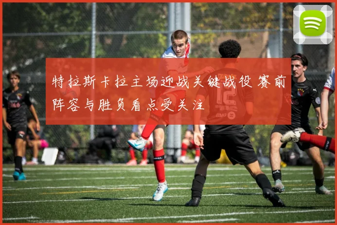 特拉斯卡拉主场迎战关键战役 赛前阵容与胜负看点受关注