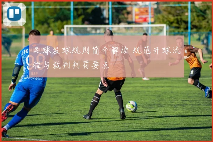 足球发球规则简介解读 规范开球流程与裁判判罚要点
