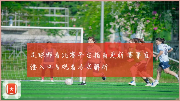 足球哪看比赛平台指南更新 赛事直播入口与观看方式解析