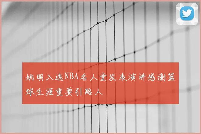 姚明入选NBA名人堂发表演讲感谢篮球生涯重要引路人