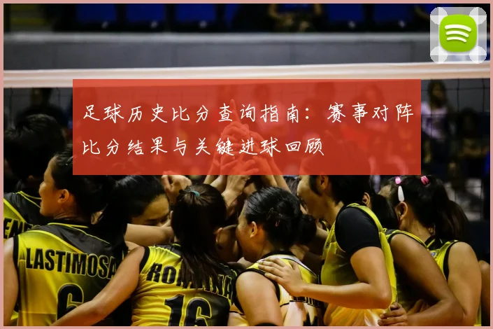 足球历史比分查询指南：赛事对阵比分结果与关键进球回顾