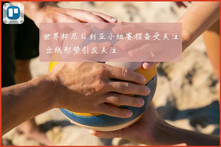 世界杯尼日利亚小组赛程备受关注 出线形势引发关注