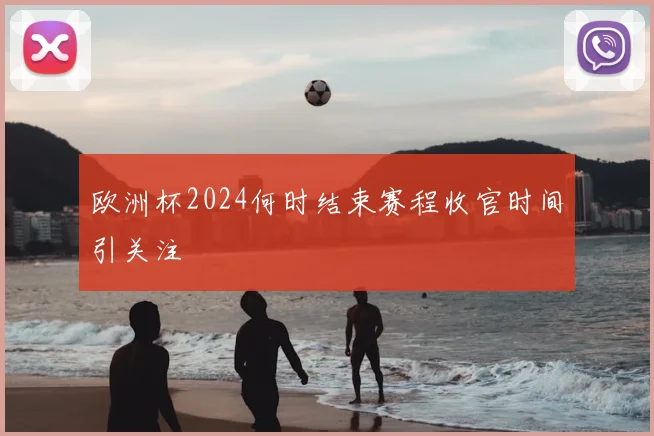欧洲杯2024何时结束赛程收官时间引关注