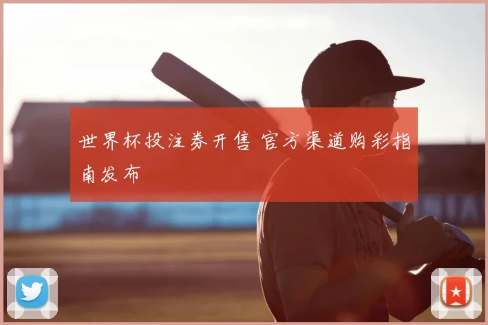 世界杯投注券开售 官方渠道购彩指南发布