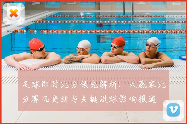 足球即时比分领先解析：大赢家比分赛况更新与关键进球影响报道