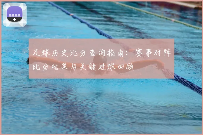 足球历史比分查询指南：赛事对阵比分结果与关键进球回顾