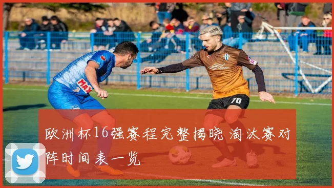 欧洲杯16强赛程完整揭晓 淘汰赛对阵时间表一览