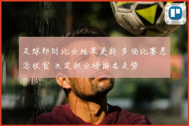 足球即时比分结果更新 多场比赛悬念收官 决定积分榜排名走势