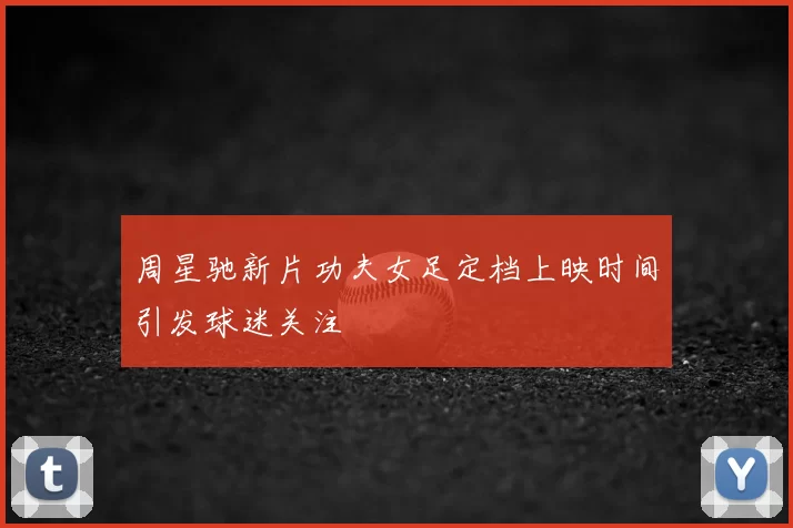 周星驰新片功夫女足定档上映时间引发球迷关注