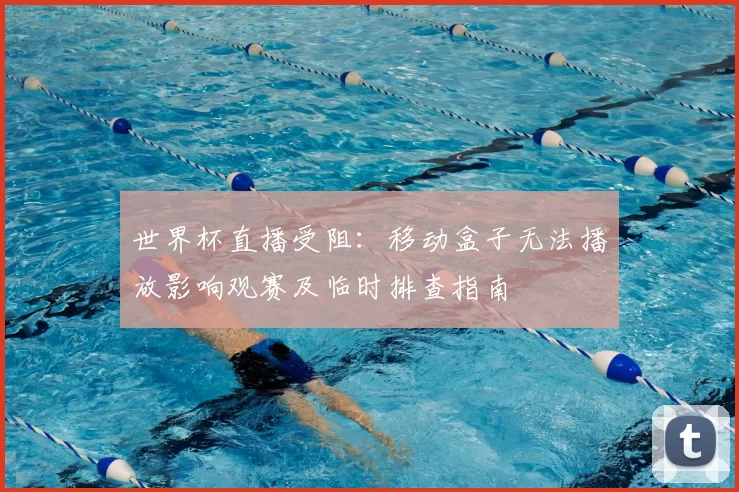 世界杯直播受阻：移动盒子无法播放影响观赛及临时排查指南