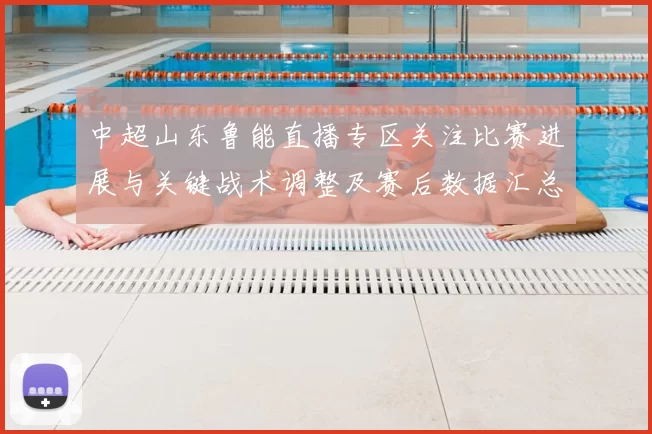 中超山东鲁能直播专区关注比赛进展与关键战术调整及赛后数据汇总