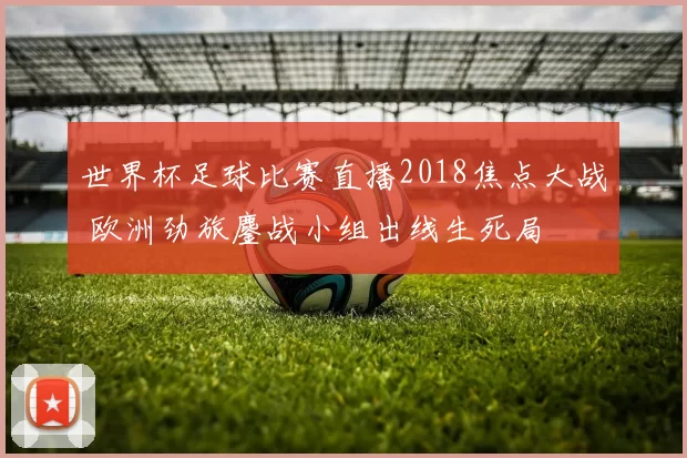 世界杯足球比赛直播2018焦点大战 欧洲劲旅鏖战小组出线生死局