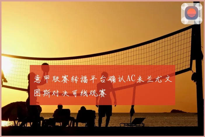 意甲联赛转播平台确认AC米兰尤文图斯对决可线观赛