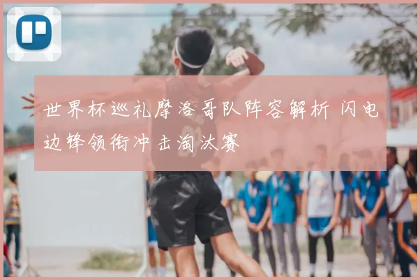 世界杯巡礼摩洛哥队阵容解析 闪电边锋领衔冲击淘汰赛