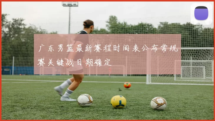 广东男篮最新赛程时间表公布常规赛关键战日期确定