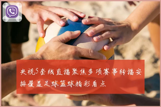 央视5套线直播聚焦多项赛事转播安排覆盖足球篮球精彩看点