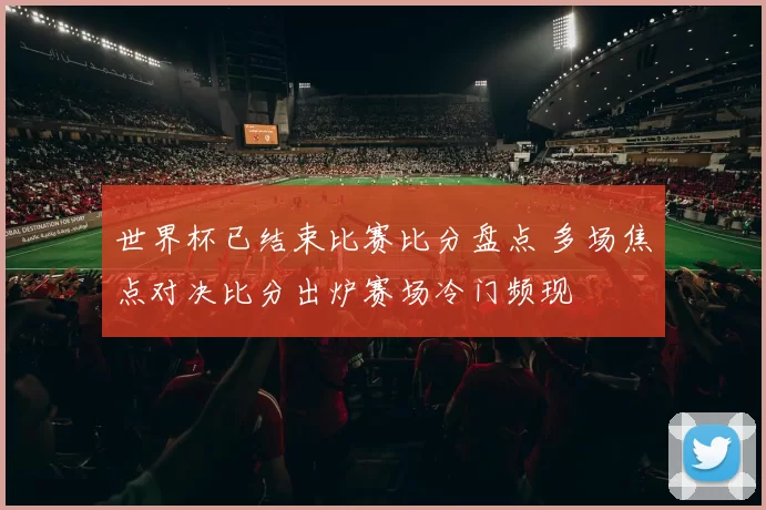 世界杯已结束比赛比分盘点 多场焦点对决比分出炉赛场冷门频现