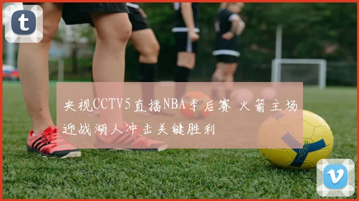 央视CCTV5直播NBA季后赛 火箭主场迎战湖人冲击关键胜利