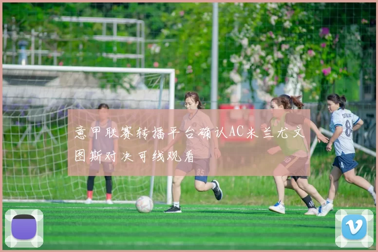 意甲联赛转播平台确认AC米兰尤文图斯对决可线观看