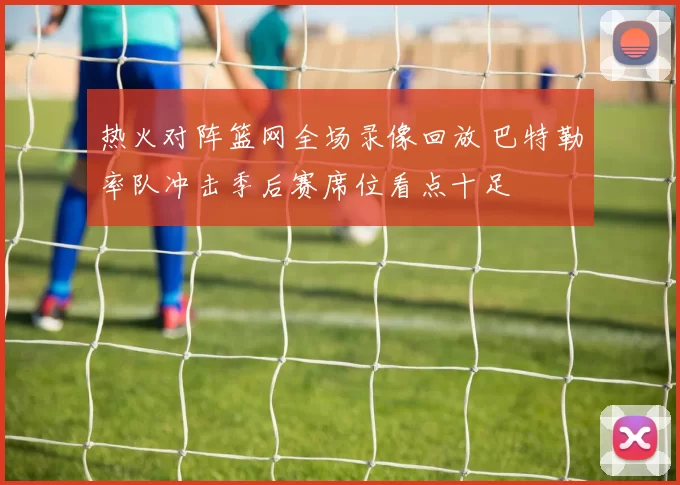 热火对阵篮网全场录像回放 巴特勒率队冲击季后赛席位看点十足