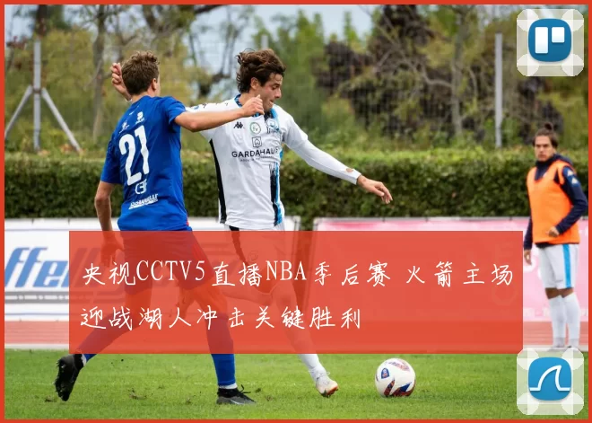 央视CCTV5直播NBA季后赛 火箭主场迎战湖人冲击关键胜利