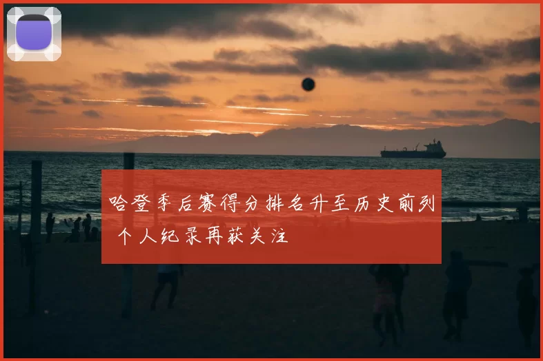 哈登季后赛得分排名升至历史前列 个人纪录再获关注