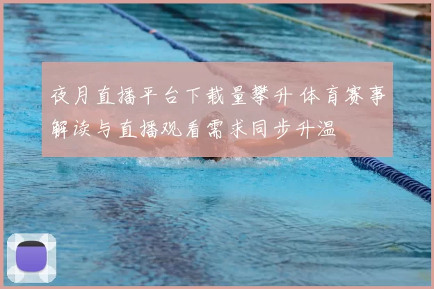 夜月直播平台下载量攀升 体育赛事解读与直播观看需求同步升温
