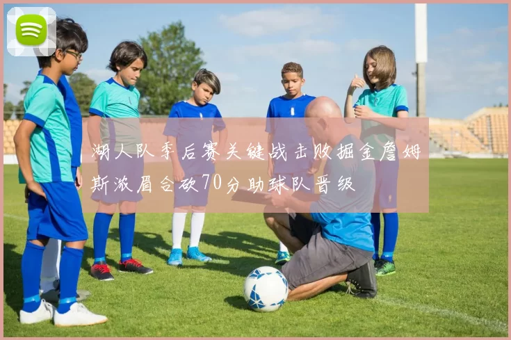 湖人队季后赛关键战击败掘金詹姆斯浓眉合砍70分助球队晋级