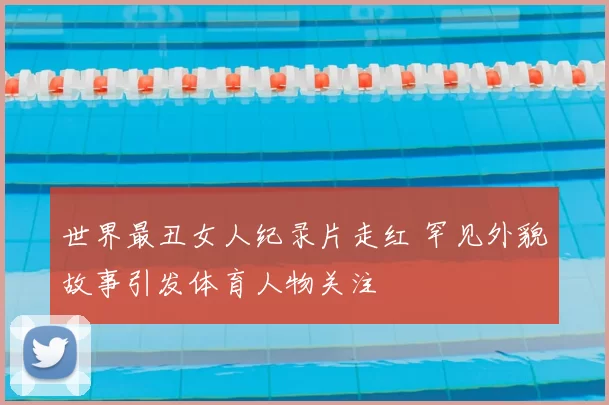 世界最丑女人纪录片走红 罕见外貌故事引发体育人物关注