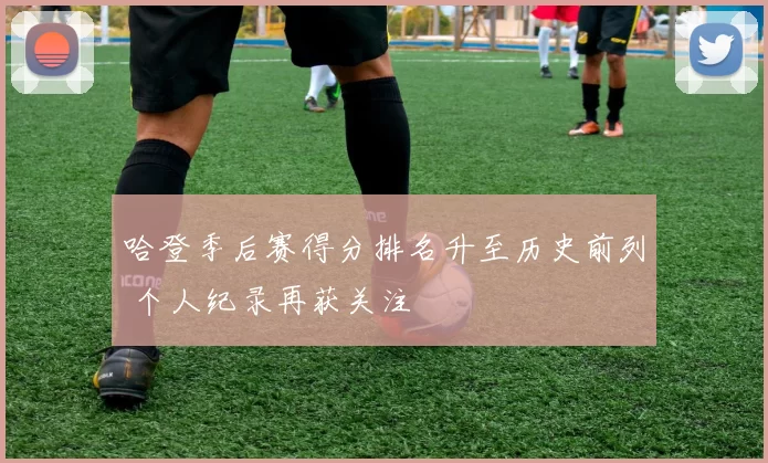 哈登季后赛得分排名升至历史前列 个人纪录再获关注