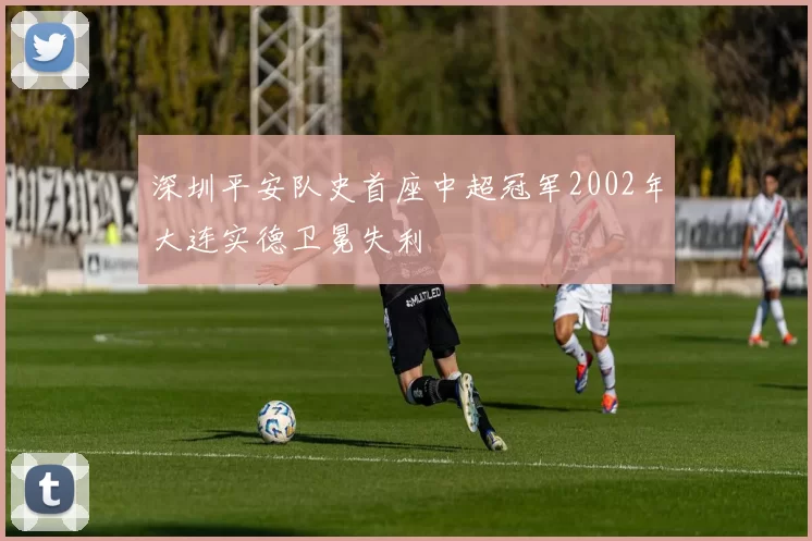 深圳平安队史首座中超冠军2002年大连实德卫冕失利