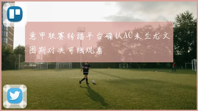 意甲联赛转播平台确认AC米兰尤文图斯对决可线观看