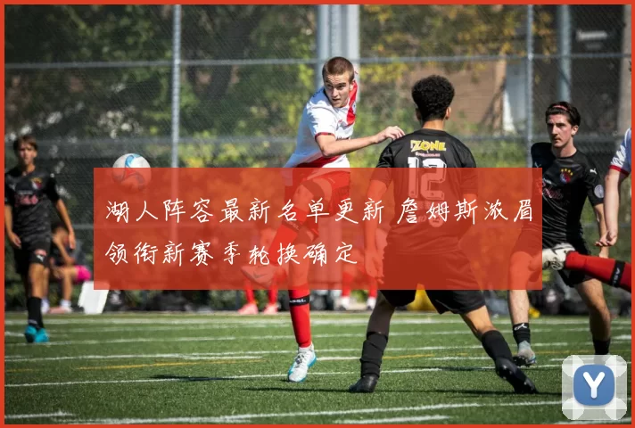 湖人阵容最新名单更新 詹姆斯浓眉领衔新赛季轮换确定