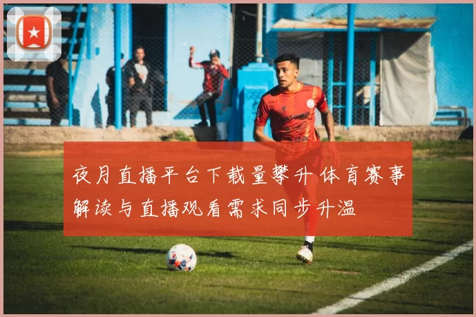夜月直播平台下载量攀升 体育赛事解读与直播观看需求同步升温