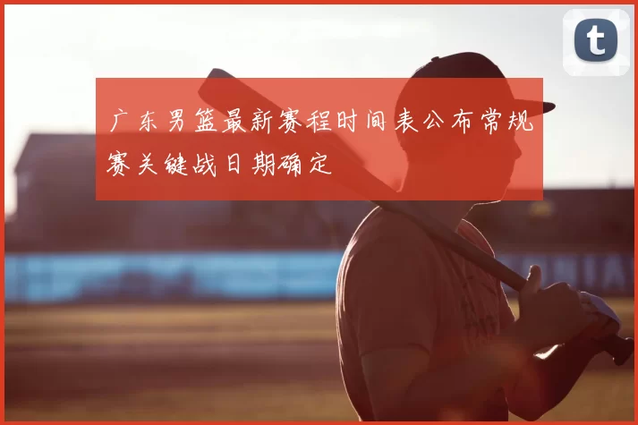 广东男篮最新赛程时间表公布常规赛关键战日期确定