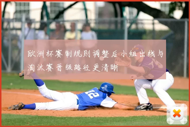 欧洲杯赛制规则调整后小组出线与淘汰赛晋级路径更清晰