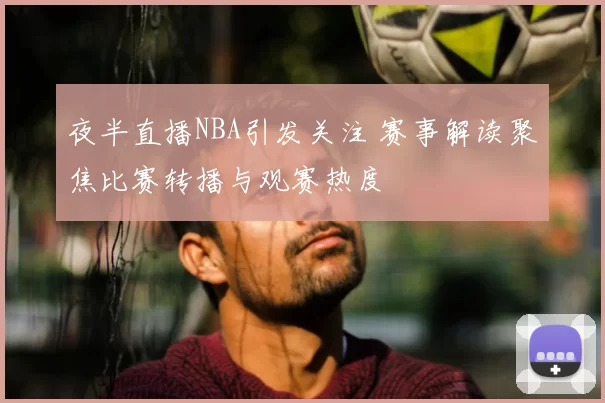 夜半直播NBA引发关注 赛事解读聚焦比赛转播与观赛热度