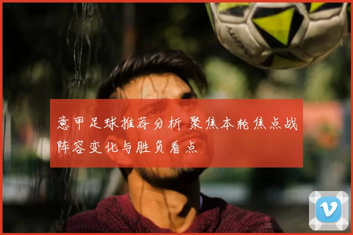 意甲足球推荐分析 聚焦本轮焦点战阵容变化与胜负看点