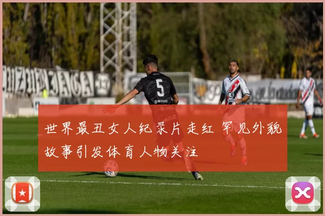 世界最丑女人纪录片走红 罕见外貌故事引发体育人物关注