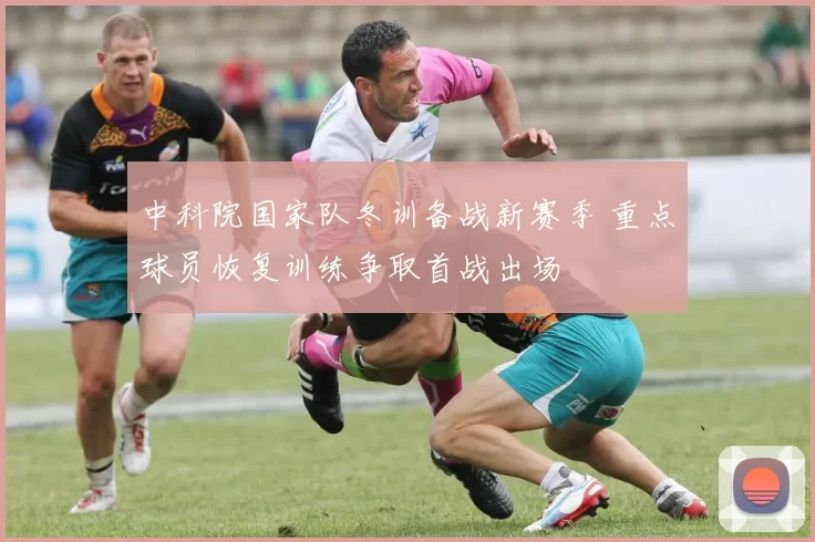 中科院国家队冬训备战新赛季 重点球员恢复训练争取首战出场