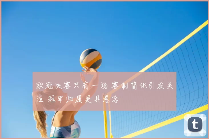 欧冠决赛只有一场 赛制简化引发关注 冠军归属更具悬念