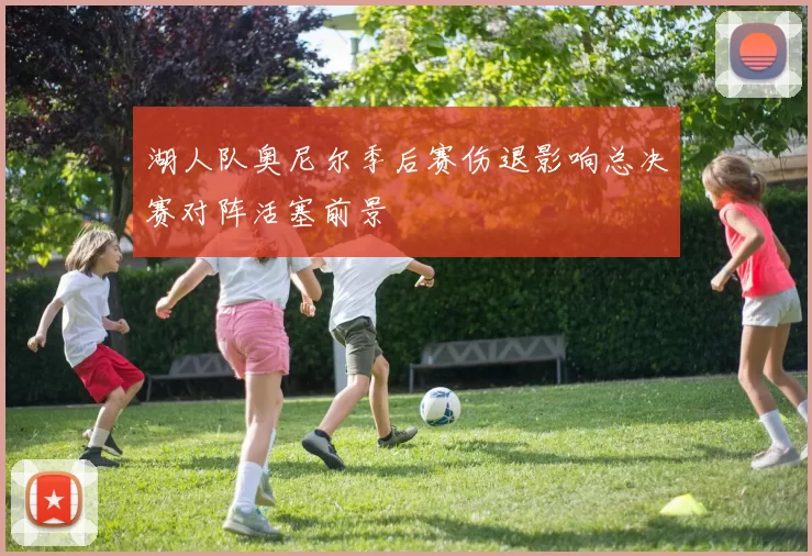 湖人队奥尼尔季后赛伤退影响总决赛对阵活塞前景