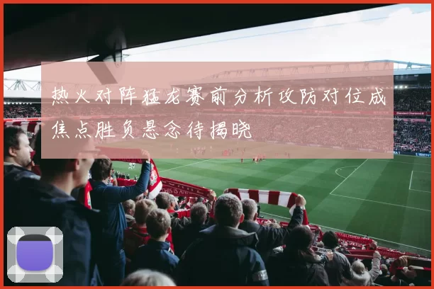 热火对阵猛龙赛前分析攻防对位成焦点胜负悬念待揭晓