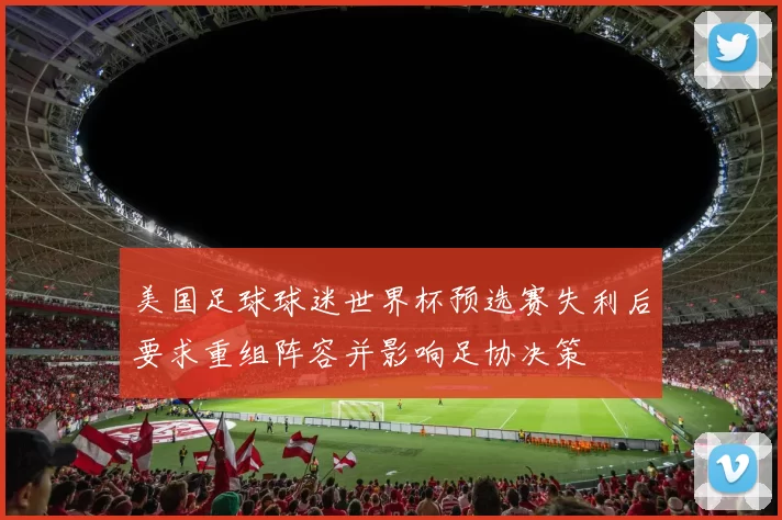 美国足球球迷世界杯预选赛失利后要求重组阵容并影响足协决策