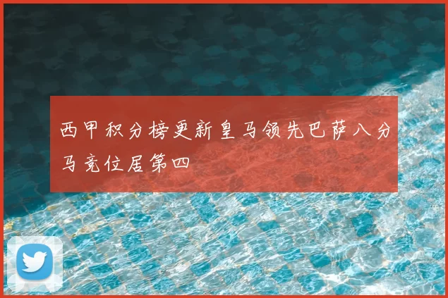 西甲积分榜更新皇马领先巴萨八分马竞位居第四